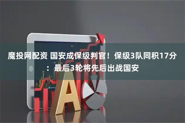 魔投网配资 国安成保级判官！保级3队同积17分：最后3轮将先后出战国安