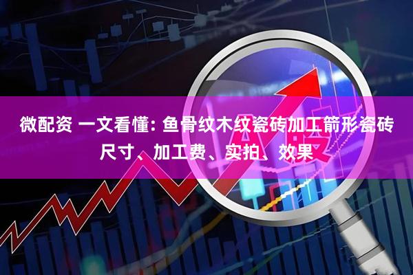 微配资 一文看懂: 鱼骨纹木纹瓷砖加工箭形瓷砖尺寸、加工费、实拍、效果
